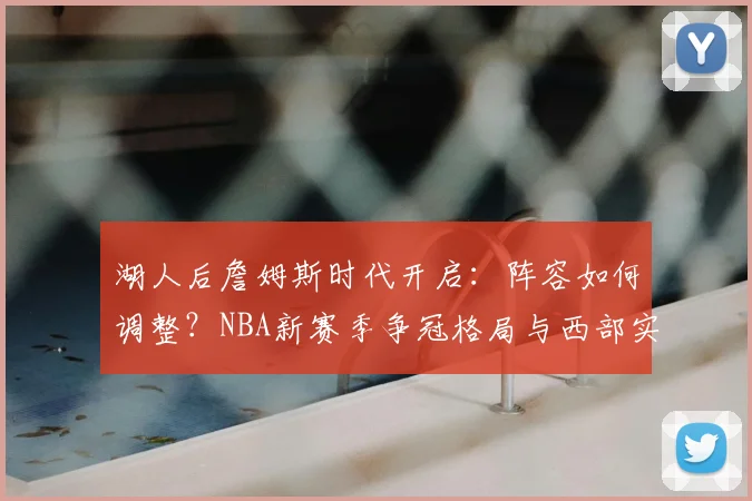 湖人后詹姆斯时代开启：阵容如何调整？NBA新赛季争冠格局与西部实力演变前瞻