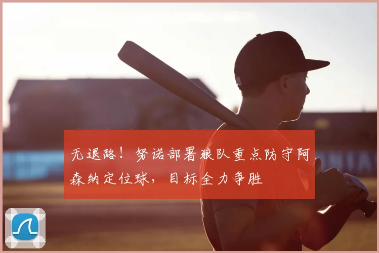 无退路!努诺部署狼队重点防守阿森纳定位球,目标全力争胜