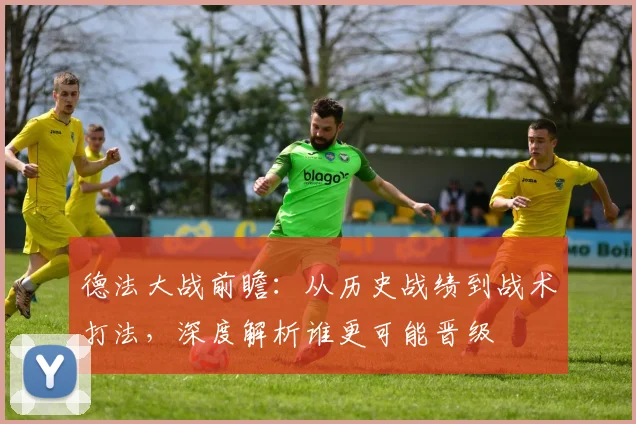德法大战前瞻:从历史战绩到战术打法,深度解析谁更可能晋级