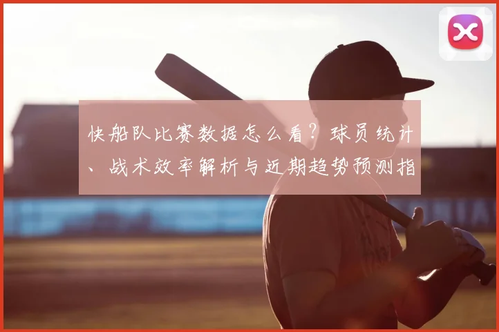 快船队比赛数据怎么看？球员统计、战术效率解析与近期趋势预测指南