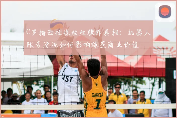 C罗梅西社媒粉丝骤降真相：机器人账号清洗如何影响球星商业价值