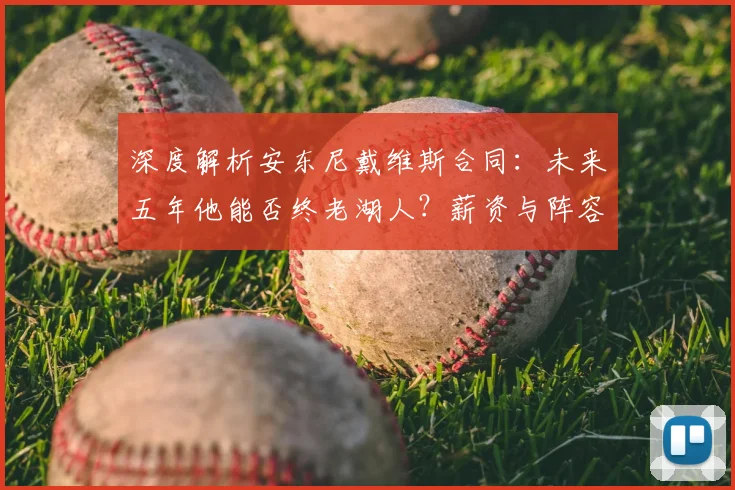 深度解析安东尼戴维斯合同：未来五年他能否终老湖人？薪资与阵容影响全透视