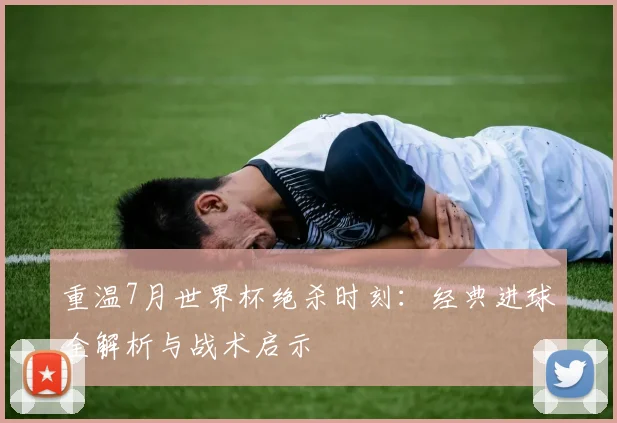 重温7月世界杯绝杀时刻：经典进球全解析与战术启示