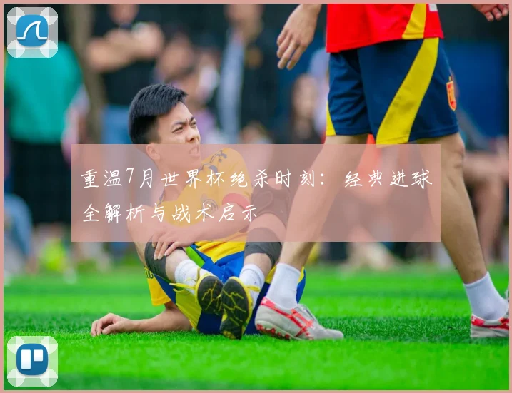 重温7月世界杯绝杀时刻：经典进球全解析与战术启示