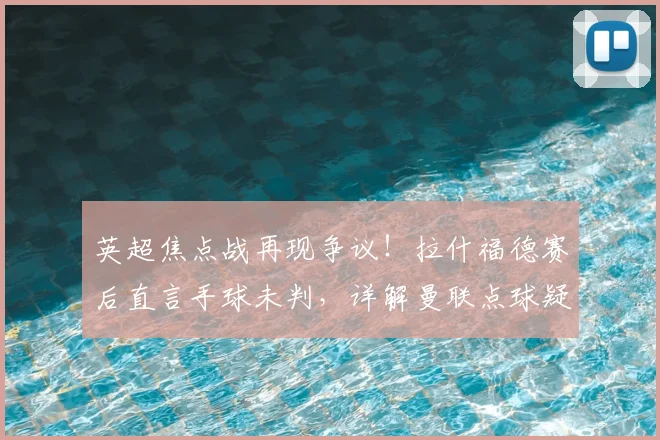 英超焦点战再现争议！拉什福德赛后直言手球未判，详解曼联点球疑云与裁判规则